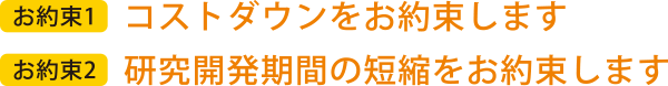 1.コストダウンをお約束します 2.研究開発期間の短縮をお約束します